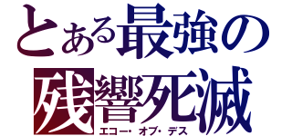 とある最強の残響死滅（エコー・オブ・デス）
