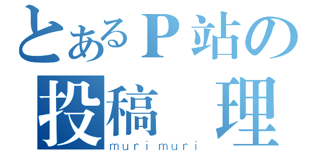 とあるＰ站の投稿無理（ｍｕｒｉｍｕｒｉ）