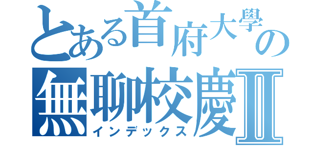 とある首府大學の無聊校慶Ⅱ（インデックス）