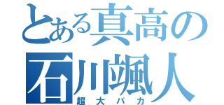 とある真高の石川颯人（超大バカ）