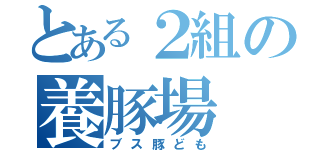 とある２組の養豚場（ブス豚ども）