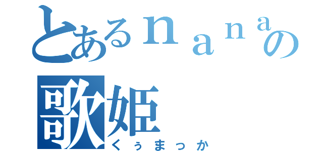 とあるｎａｎａ民の歌姫（くぅまっか）