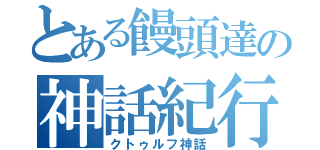 とある饅頭達の神話紀行（クトゥルフ神話）