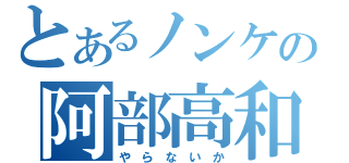 とあるノンケの阿部高和（や　ら　な　い　か）