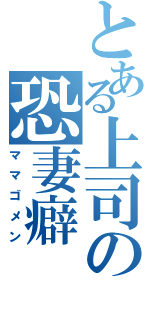 とある上司の恐妻癖（ママゴメン）