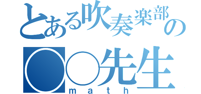 とある吹奏楽部の◯◯先生（ｍａｔｈ）