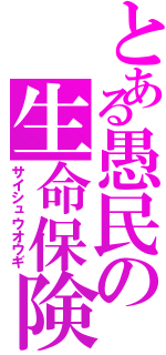 とある愚民の生命保険Ⅱ（サイシュウオウギ）