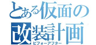 とある仮面の改装計画（ビフォーアフター）