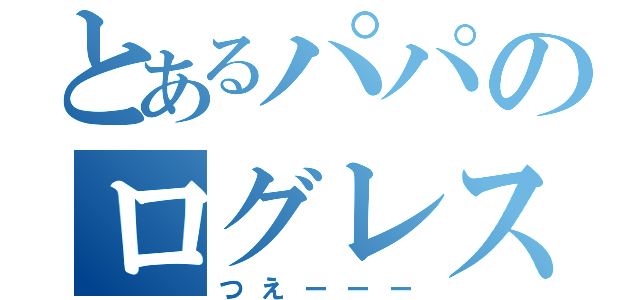 とあるパパのログレス（つえーーー）