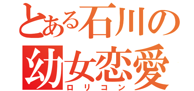 とある石川の幼女恋愛（ロリコン）