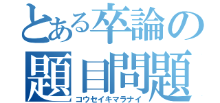 とある卒論の題目問題（コウセイキマラナイ）