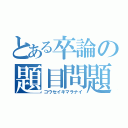 とある卒論の題目問題（コウセイキマラナイ）