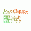 とある卓球部の結婚式（ぼく追立）