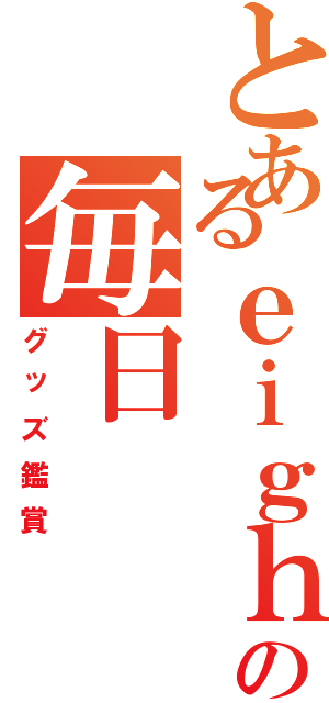 とあるｅｉｇｈｔｅｒの毎日（グッズ鑑賞）