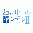 とある叶のヤンデレⅡ（ＤＶ）