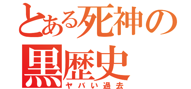 とある死神の黒歴史（ヤバい過去）