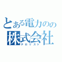 とある電力のの株式会社（テロリスト）