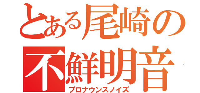 とある尾崎の不鮮明音（プロナウンスノイズ）