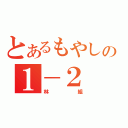 とあるもやしの１－２（林組）