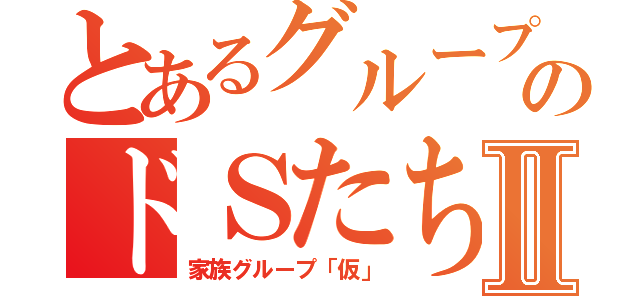 とあるグループのドＳたちⅡ（家族グループ「仮」）