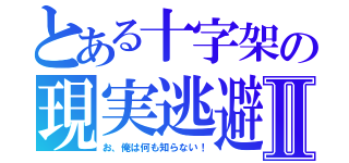 とある十字架の現実逃避Ⅱ（お、俺は何も知らない！）