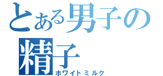 とある男子の精子（ホワイトミルク）