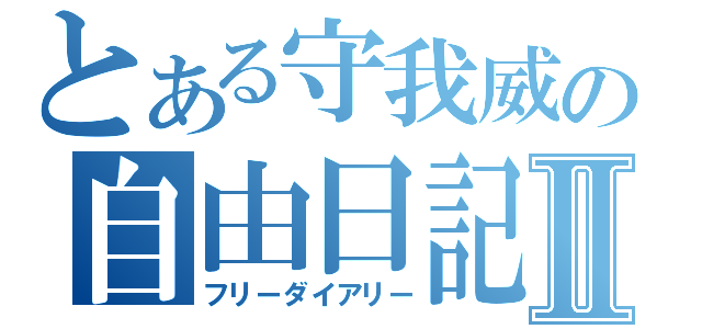 とある守我威の自由日記Ⅱ（フリーダイアリー）