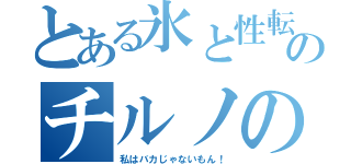 とある氷と性転換妖精のチルノの如く（私はバカじゃないもん！）