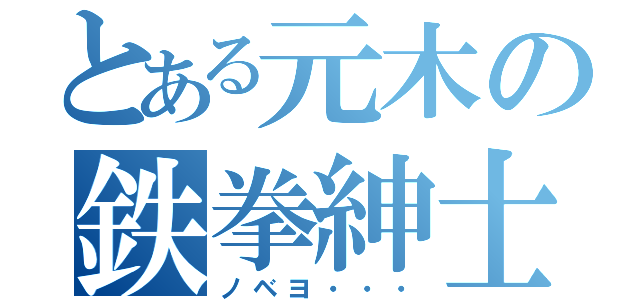 とある元木の鉄拳紳士（ノベヨ・・・）