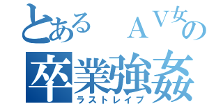 とある ＡＶ女優の卒業強姦（ラストレイプ）