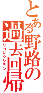 とある野路の過去回帰（リコレクション）