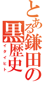 とある鎌田の黒歴史（イタイヒト）