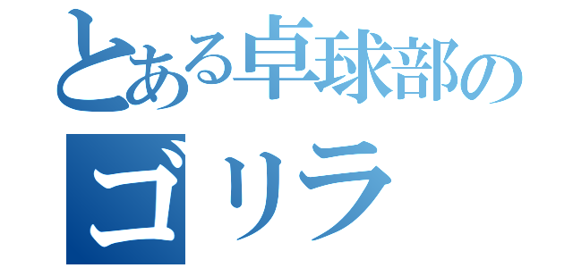 とある卓球部のゴリラ（）