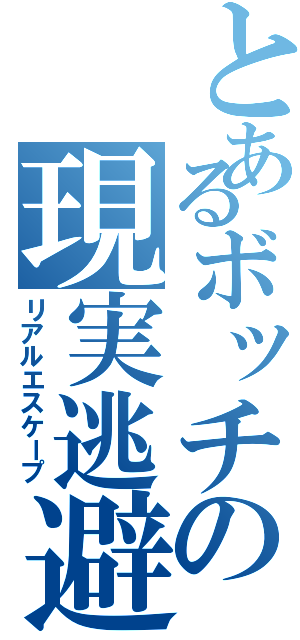 とあるボッチの現実逃避（リアルエスケープ）