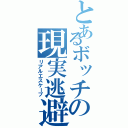 とあるボッチの現実逃避（リアルエスケープ）