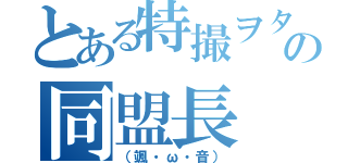 とある特撮ヲタの同盟長（（颯・ω・音））