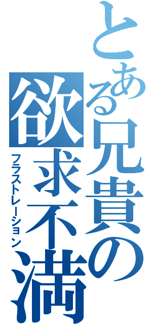 とある兄貴の欲求不満（フラストレーション）