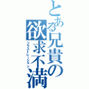 とある兄貴の欲求不満（フラストレーション）