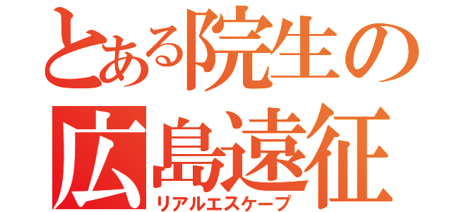 とある院生の広島遠征（リアルエスケープ）