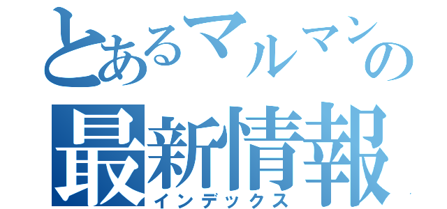 とあるマルマンの最新情報（インデックス）