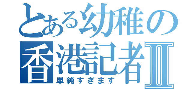 とある幼稚の香港記者Ⅱ（単純すぎます）