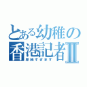 とある幼稚の香港記者Ⅱ（単純すぎます）