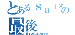 とあるｓａｉｇｏ の最後（酒１２杯はびびった）