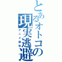 とあるオトコの現実逃避（アニメ依存）