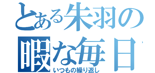 とある朱羽の暇な毎日（いつもの繰り返し）