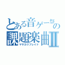 とある音ゲー祭の課題楽曲Ⅱ（マサカリブレイド）