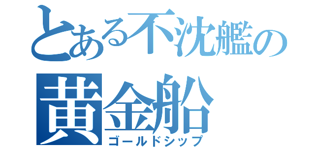 とある不沈艦の黄金船（ゴールドシップ）