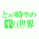 とある時空の平行世界（パラレルワールド）