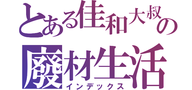 とある佳和大叔の廢材生活（インデックス）