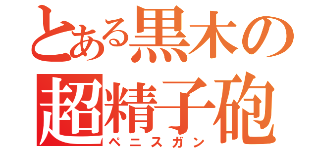 とある黒木の超精子砲（ペニスガン）